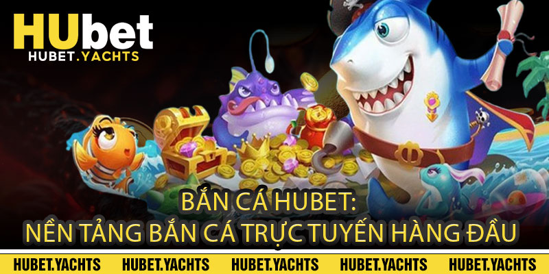 BẮN CÁ HUBET: Nền Tảng Bắn Cá Trực Tuyến Hàng Đầu