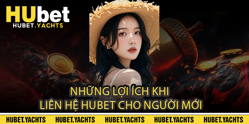 Những Lợi Ích Khi Liên Hệ Hubet Cho Người Mới