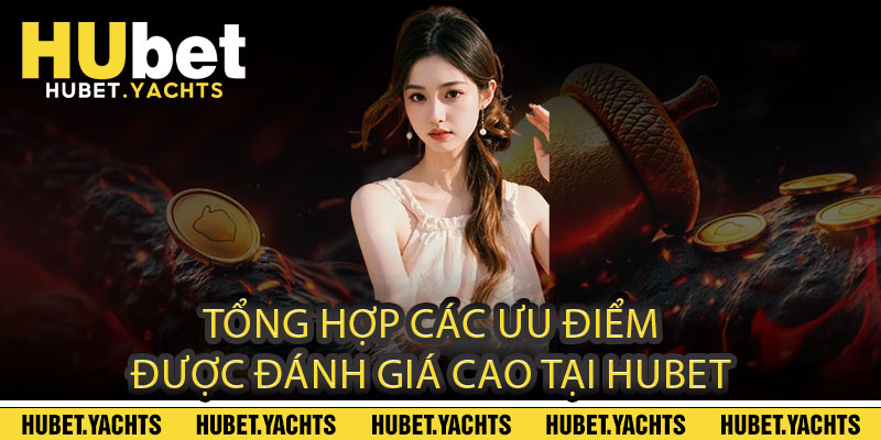 Tổng hợp các ưu điểm được đánh giá cao tại Hubet