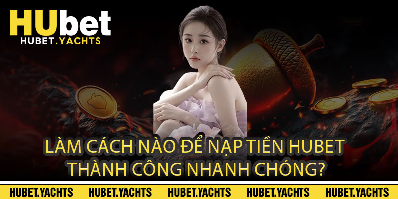 Làm cách nào để nạp tiền Hubet thành công nhanh chóng?